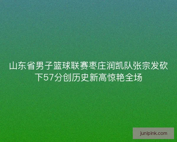 山东省男子篮球联赛枣庄润凯队张宗发砍下57分创历史新高惊艳全场