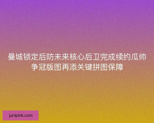 曼城锁定后防未来核心后卫完成续约瓜帅争冠版图再添关键拼图保障