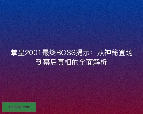 拳皇2001最终BOSS揭示：从神秘登场到幕后真相的全面解析