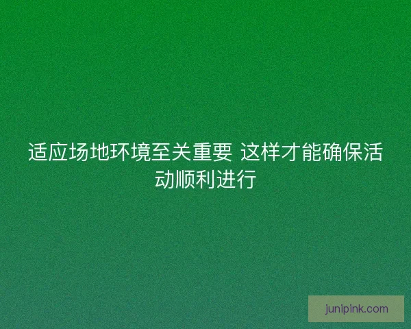 适应场地环境至关重要 这样才能确保活动顺利进行