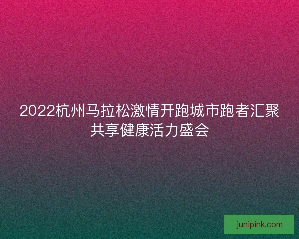 2022杭州马拉松激情开跑城市跑者汇聚共享健康活力盛会