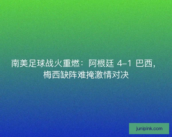 南美足球战火重燃：阿根廷 4-1 巴西，梅西缺阵难掩激情对决